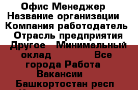 Офис-Менеджер › Название организации ­ Компания-работодатель › Отрасль предприятия ­ Другое › Минимальный оклад ­ 15 000 - Все города Работа » Вакансии   . Башкортостан респ.,Караидельский р-н